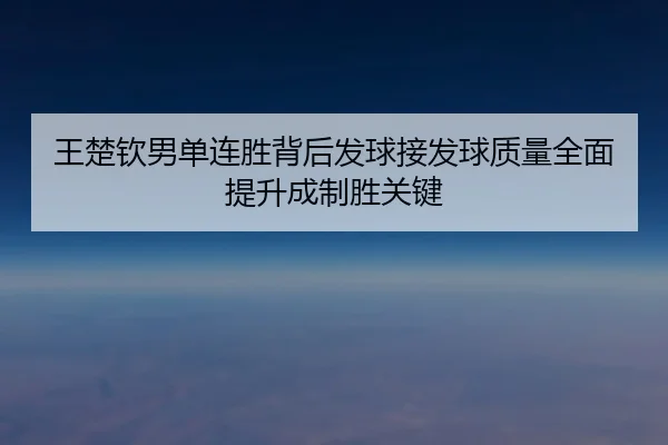 王楚钦男单连胜背后发球接发球质量全面提升成制胜关键