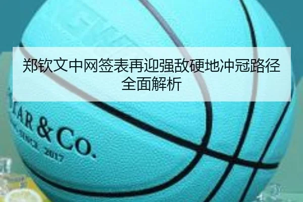 郑钦文中网签表再迎强敌硬地冲冠路径全面解析